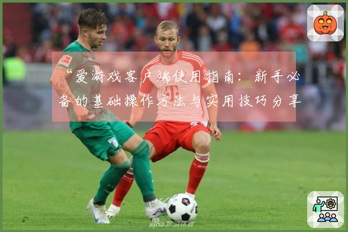 “爱游戏客户端使用指南：新手必备的基础操作方法与实用技巧分享”