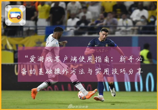 “爱游戏客户端使用指南：新手必备的基础操作方法与实用技巧分享”
