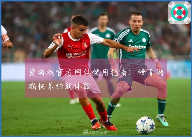 爱游戏官方网站使用指南：畅享游戏快乐的新体验
