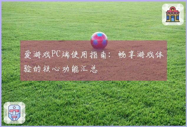 爱游戏PC端使用指南：畅享游戏体验的核心功能汇总