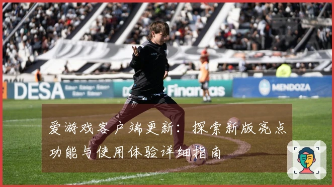 爱游戏客户端更新：探索新版亮点功能与使用体验详细指南