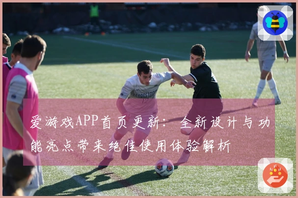 爱游戏APP首页更新：全新设计与功能亮点带来绝佳使用体验解析