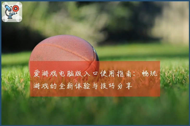 爱游戏电脑版入口使用指南：畅玩游戏的全新体验与技巧分享