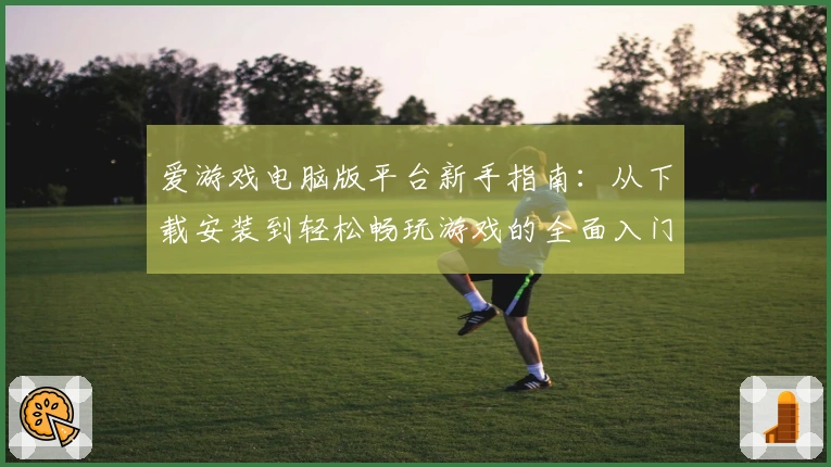 爱游戏电脑版平台新手指南：从下载安装到轻松畅玩游戏的全面入门教程