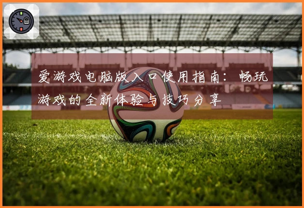 爱游戏电脑版入口使用指南：畅玩游戏的全新体验与技巧分享